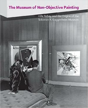 The Museum of Non-Objective Painting: Hilla Rebay and the Origins of the Solomon R. Guggenheim Museum by Karole Vail, John Hanhardt, Don Quaintance