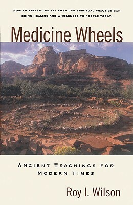 Medicine Wheels: Ancient Teachings for Modern Times by Roy I. Wilson