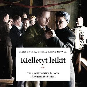 Kielletyt leikit - Tanssin kieltämisen historia Suomessa 1888–1948 by Seija-Leena Nevala, Marko Tikka
