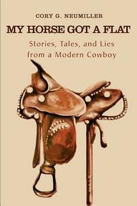 My Horse Got a Flat: Stories, Tales, and Lies from a Modern Cowboy by Cory G. Neumiller