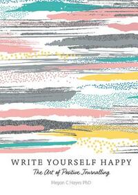 Write Yourself Happy: The Art of Positive Journalling by Megan C. Hayes