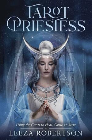 Tarot Priestess: Using the Cards to Heal, Grow & Serve by Leeza Robertson