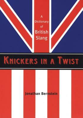 Knickers in a Twist: A Dictionary of British Slang by Jonathan Bernstein