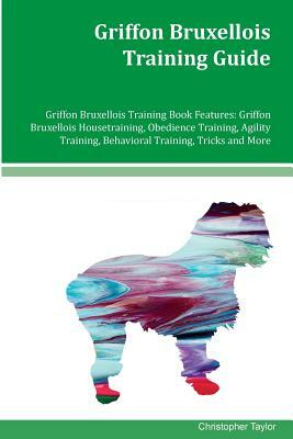 Griffon Bruxellois Training Guide Griffon Bruxellois Training Book Features: Griffon Bruxellois Housetraining, Obedience Training, Agility Training, B by Christopher Taylor