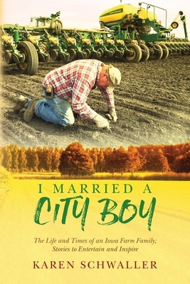 I Married A City Boy: The Life and Times of an Iowa Farm Family; Stories to Entertain and Inspire by Karen Schwaller