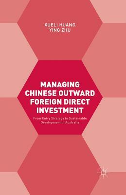 Managing Chinese Outward Foreign Direct Investment: From Entry Strategy to Sustainable Development in Australia by Ying Zhu, Xueli Huang