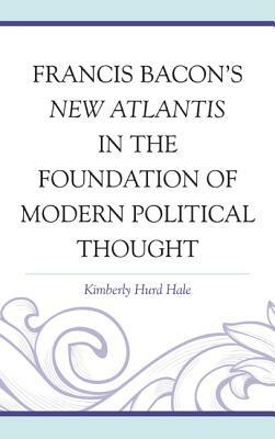 Francis Bacon's New Atlantis in the Foundation of Modern Political Thought by Kimberly Hurd Hale