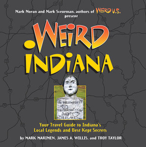 Weird Indiana: Your Travel Guide to Indiana's Local Legends and Best Kept Secrets by James A. Willis, Mark Marimen, Mark Sceurman, Mark Moran, Troy Taylor
