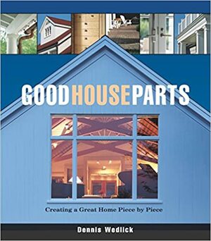 Good House Parts: Creating a Great Home Piece by Piece by Dennis Wedlick