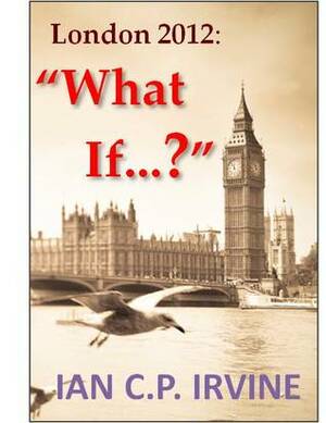 London 2012: What If...? by Ian C.P. Irvine