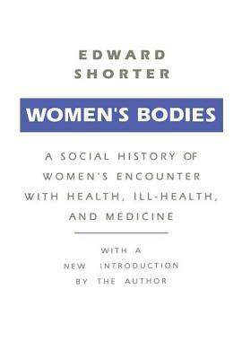 Women's Bodies: A Social History of Women's Encounter with Health, Ill-Health and Medicine by Edward Shorter