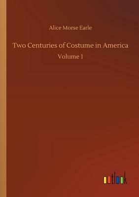 Two Centuries of Costume in America by Alice Morse Earle