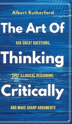 The Art of Thinking Critically by Albert Rutherford