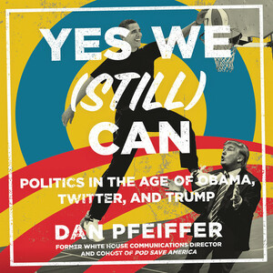 Yes We (Still) Can: Politics in the Age of Obama, Twitter, and Trump by Dan Pfeiffer