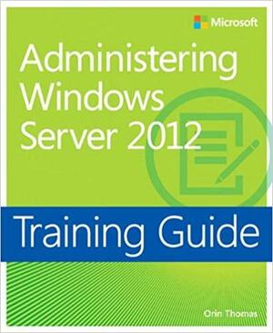 Training Guide: Administering Windows Server 2012 by Orin Thomas