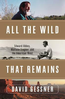 All the Wild That Remains: Edward Abbey, Wallace Stegner, and the American West by David Gessner