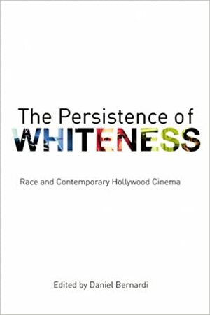 The Persistence of Whiteness: Race and Contemporary Hollywood Cinema by Daniel Bernardi