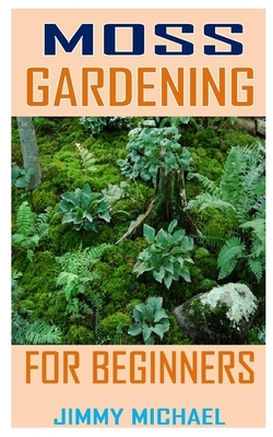 Moss Gardening for Beginners: Discover the complete guides on everything you need to know about moss gardening by Jimmy Michael