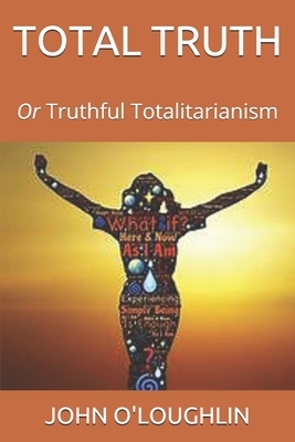 Total Truth: Or Truthful Totalitarianism by John O'Loughlin