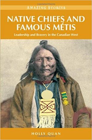 Native Chiefs and Famous Metis: Leadership and Bravery in the Canadian West by Holly Quan