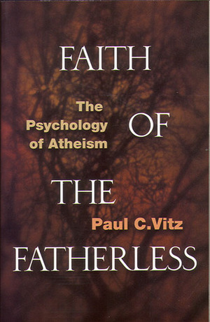 Faith of the Fatherless: The Psychology of Atheism by Paul C. Vitz