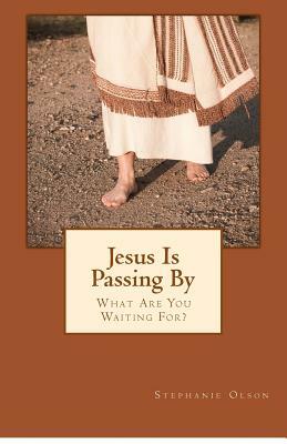 Jesus Is Passing By: What Are You Waiting For? by Stephanie Olson