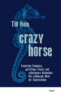 Crazy Horse. Launische Faulpelze, gefräßige Tänzer und schwangere Männchen: Die schillernde Welt der Seepferdchen by Till Hein