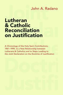 Lutheran and Catholic Reconciliation on Justification: A Chronology of the Holy See's Contributions, 1961-1999, to a New Relationship Between Lutheran by John A. Radano