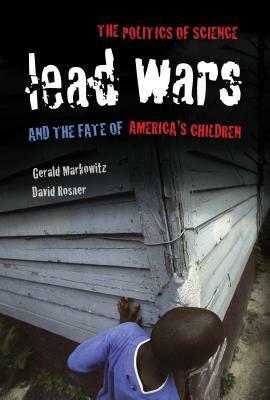Lead Wars: The Politics of Science and the Fate of America's Children by David Rosner, Gerald E. Markowitz