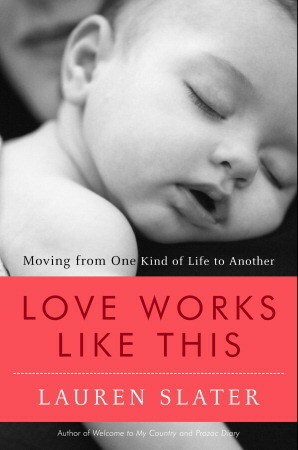 Love Works Like This: Moving from One Kind of Life to Another by Lauren Slater