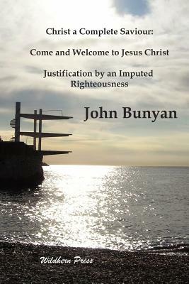 Christ a Complete Saviour: Come and Welcome to Jesus Christ Justification by an Imputed Righteousness by John Bunyan