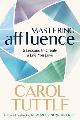 Mastering Affluence: 6 Lessons to Create a Life You Love by Carol Tuttle