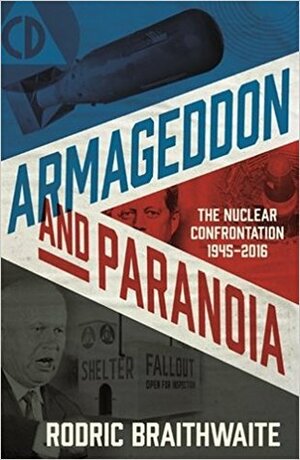 Armageddon and Paranoia: The Nuclear Confrontation 1945-2016 by Rodric Braithwaite