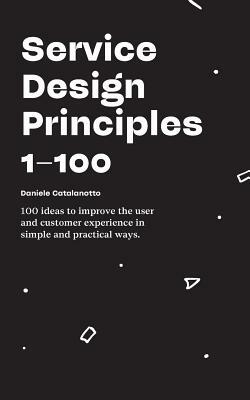 Service Design Principles 1-100: 100 ideas to improve the user and customer experience in simple and practical ways. by Daniele Catalanotto