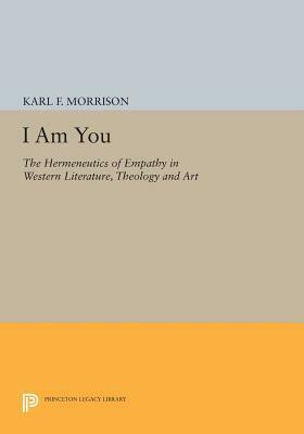 I Am You: The Hermeneutics of Empathy in Western Literature, Theology and Art by Karl F. Morrison