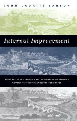 Internal Improvement: National Public Works and the Promise of Popular Government in the Early United States by John Lauritz Larson