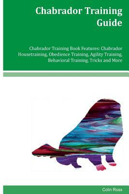 Chabrador Training Guide Chabrador Training Book Features: Chabrador Housetraining, Obedience Training, Agility Training, Behavioral Training, Tricks by Colin Ross