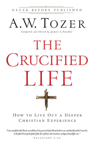 The Crucified Life: How To Live Out A Deeper Christian Experience by James L. Snyder, A.W. Tozer