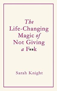 The Life-Changing Magic of Not Giving a F**k by Sarah Knight