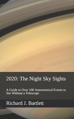 2020: The Night Sky Sights (North American Edition): A Guide to Over 100 Astronomical Events to See Without a Telescope by Richard J. Bartlett