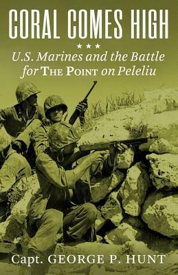 Coral Comes High: U.S. Marines and the Battle for the Point on Peleliu by George P. Hunt