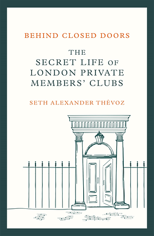 Behind Closed Doors: The Secret Life of London Private Members' Clubs by Seth Alexander Thévoz