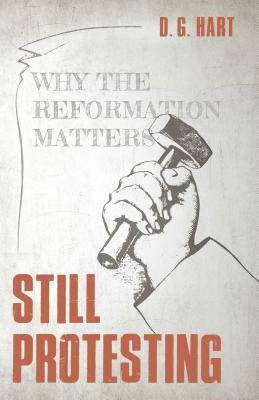 Still Protesting: Why the Reformation Still Matters by D. G. Hart