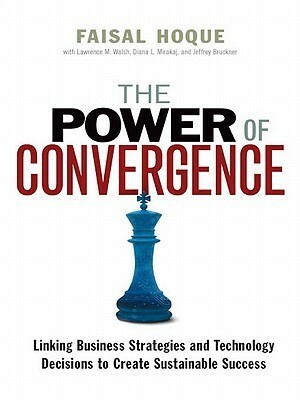 The Power of Convergence: Linking Business Strategies and Technology Decisions to Create Sustainable Success by Jeffrey Bruckner, Lawrence M. Walsh, Faisal Hoque, Diana L. Mirakaj