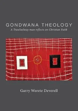 Gondwana Theology: A Trawloolaway Man Reflects on Christian Faith by Garry Worete Deverell