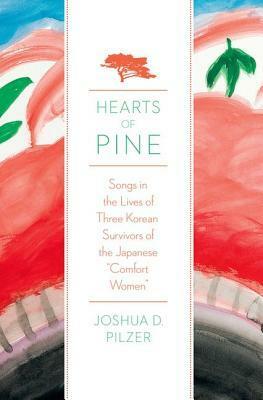 Hearts of Pine: Songs in the Lives of Three Korean Survivors of the Japanese Comfort Women by Joshua D. Pilzer