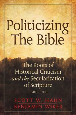 Politicizing the Bible: The Roots of Historical Criticism and the Secularization of Scripture 1300-1700 by Scott W. Hahn, Benjamin Wiker