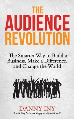 The Audience Revolution: The Smarter Way to Build a Business, Make a Difference, and Change the World by Danny Iny