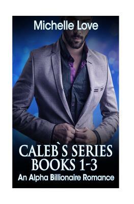 Caleb`s Series Books 1-3: An Alpha Billionaire Romance by Michelle Love