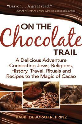 On the Chocolate Trail: A Delicious Adventure Connecting Jews, Religions, History, Travel, Rituals and Recipes to the Magic of Cacao by Deborah R. Prinz